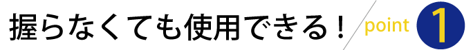 ポイント1握らなくても使用できる ポイント1握らなくても使用できる