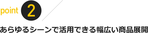 points02:あらゆるシーンで活用できる幅広い商品展開